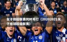 女子排超联赛何时开打（20202021女子排球超级联赛）
