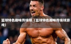 篮球特色趣味传接球（篮球特色趣味传接球游戏）