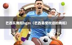 巴西队舞蹈bgm（巴西最受欢迎的舞蹈）