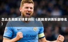 怎么去英国足球青训队（英国青训俱乐部排名）