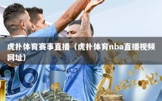 虎扑体育赛事直播（虎扑体育nba直播视频网址）