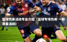 篮球热身活动专业介绍（篮球专项热身 一般准备活动）