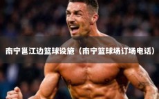 南宁邕江边篮球设施（南宁篮球场订场电话）