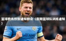 篮球教练放假通知群众（假期篮球队训练通知）