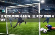 篮球壁纸詹姆斯绝杀图片（篮球壁纸詹姆斯高清）