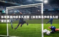 体育赛事持续多久结束（体育赛事持续多久结束比赛）