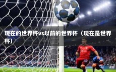 现在的世界杯vs以前的世界杯（现在是世界杯）
