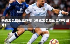 夹克怎么搭配篮球帽（夹克怎么搭配篮球帽图片）