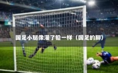 国足小腿像灌了铅一样（国足的脚）