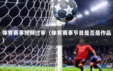 体育赛事视频过审（体育赛事节目是否是作品）