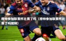 穆帅参加联赛杯比赛了吗（穆帅参加联赛杯比赛了吗视频）