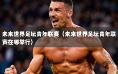 未来世界足坛青年联赛（未来世界足坛青年联赛在哪举行）