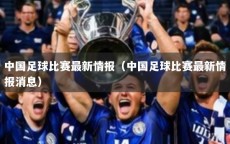 中国足球比赛最新情报（中国足球比赛最新情报消息）