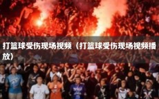 打篮球受伤现场视频（打篮球受伤现场视频播放）