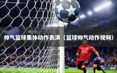 帅气篮球集体动作表演（篮球帅气动作视频）