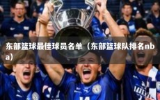 东部篮球最佳球员名单（东部篮球队排名nba）