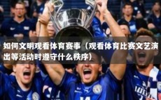 如何文明观看体育赛事（观看体育比赛文艺演出等活动时遵守什么秩序）