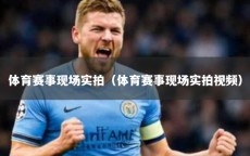体育赛事现场实拍（体育赛事现场实拍视频）