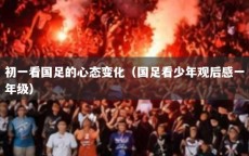 初一看国足的心态变化（国足看少年观后感一年级）
