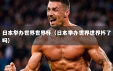 日本举办世界世界杯（日本举办世界世界杯了吗）