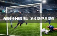 央视播报中国足球队（央视足球队踢足球）