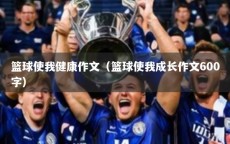 篮球使我健康作文（篮球使我成长作文600字）