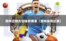 郑州近期大型体育赛事（郑州体育比赛）