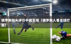 俄罗斯街头评价中国足球（俄罗斯人看足球打架）