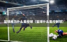 篮球练习什么是控球（篮球什么是控制球）