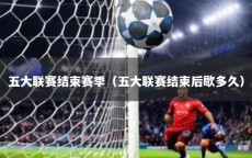 五大联赛结束赛季（五大联赛结束后歇多久）